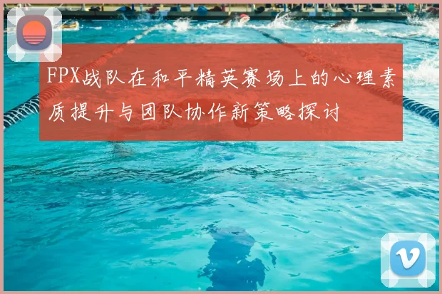 FPX战队在和平精英赛场上的心理素质提升与团队协作新策略探讨