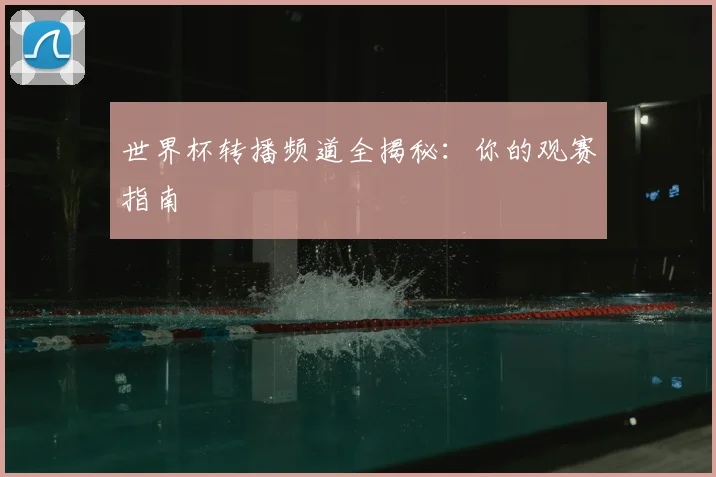 世界杯转播频道全揭秘：你的观赛指南