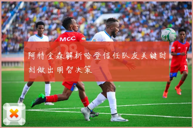 阿特金森解析哈登信任队友关键时刻做出明智决策