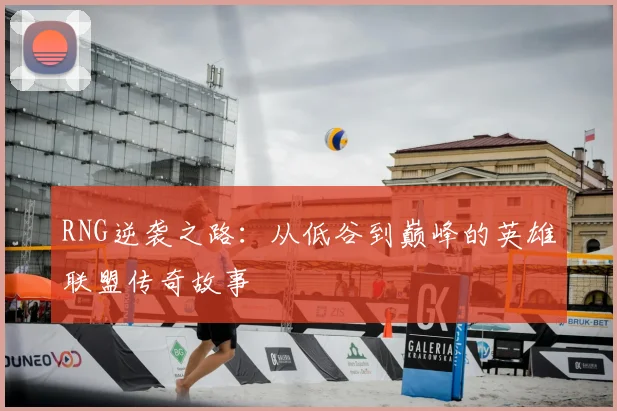 RNG逆袭之路：从低谷到巅峰的英雄联盟传奇故事