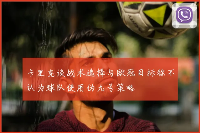 卡里克谈战术选择与欧冠目标称不认为球队使用伪九号策略