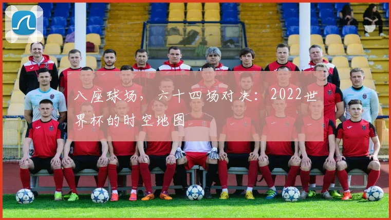 八座球场，六十四场对决：2022世界杯的时空地图