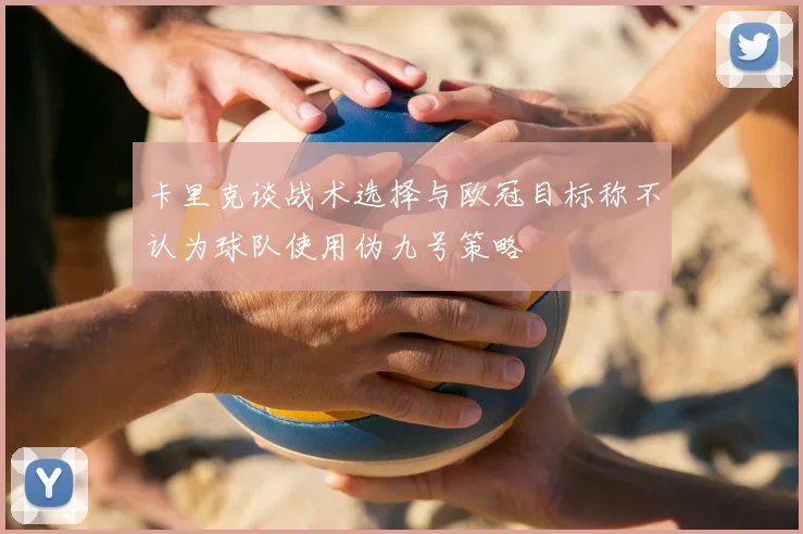 卡里克谈战术选择与欧冠目标称不认为球队使用伪九号策略