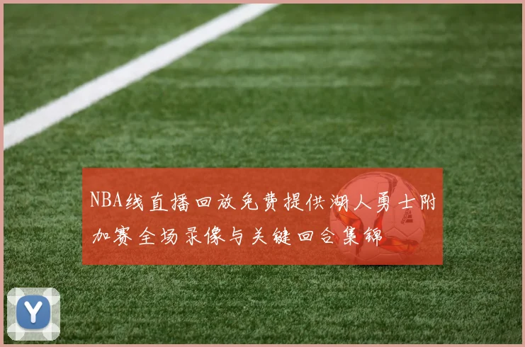 NBA线直播回放免费提供湖人勇士附加赛全场录像与关键回合集锦