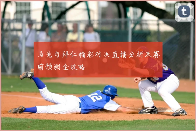 马竞与拜仁精彩对决直播分析及赛前预测全攻略