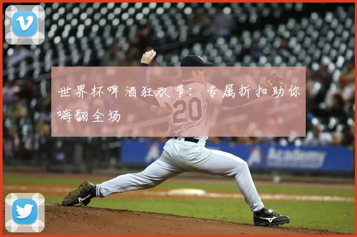 世界杯啤酒狂欢节：专属折扣助你嗨翻全场