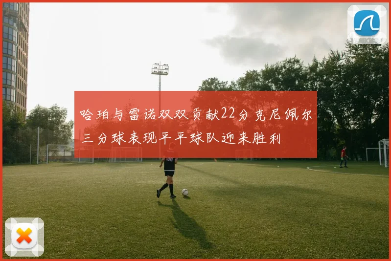 哈珀与雷诺双双贡献22分克尼佩尔三分球表现平平球队迎来胜利