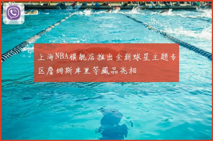 上海NBA旗舰店推出全新球星主题专区詹姆斯库里等藏品亮相
