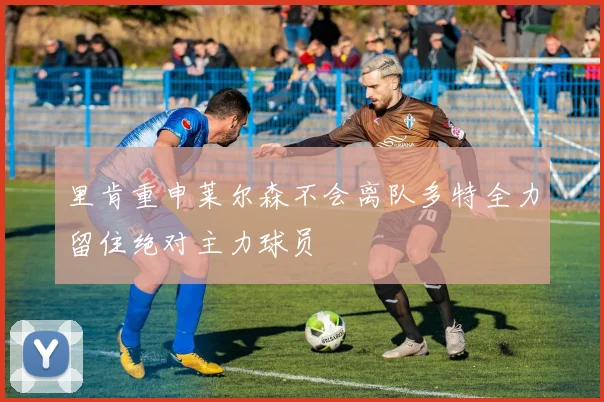 里肯重申莱尔森不会离队多特全力留住绝对主力球员