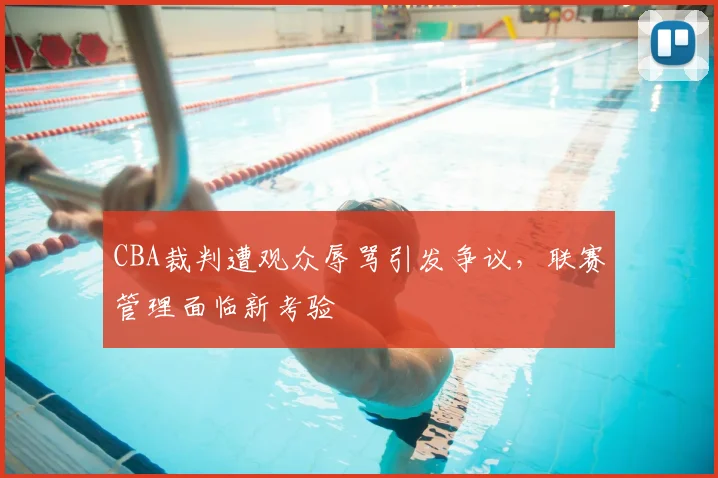 CBA裁判遭观众辱骂引发争议，联赛管理面临新考验
