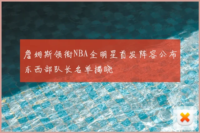 詹姆斯领衔NBA全明星首发阵容公布东西部队长名单揭晓