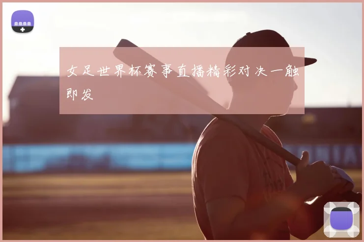 女足世界杯赛事直播精彩对决一触即发