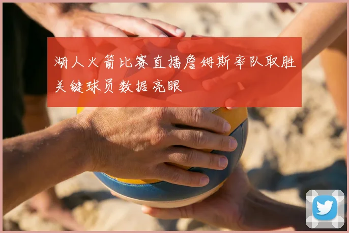 湖人火箭比赛直播詹姆斯率队取胜关键球员数据亮眼