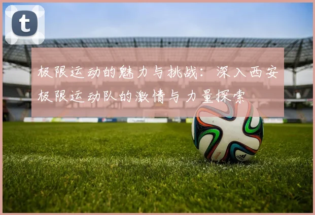 极限运动的魅力与挑战：深入西安极限运动队的激情与力量探索