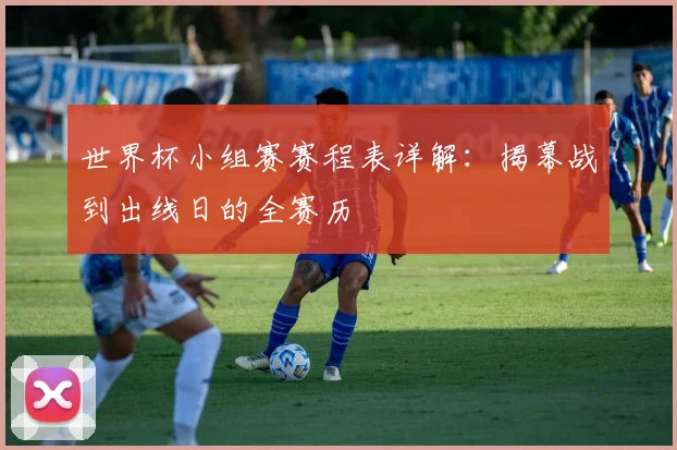世界杯小组赛赛程表详解：揭幕战到出线日的全赛历