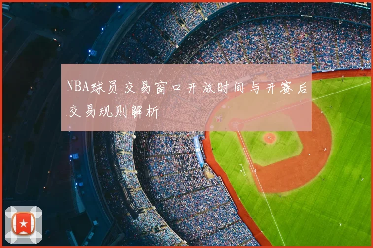 NBA球员交易窗口开放时间与开赛后交易规则解析