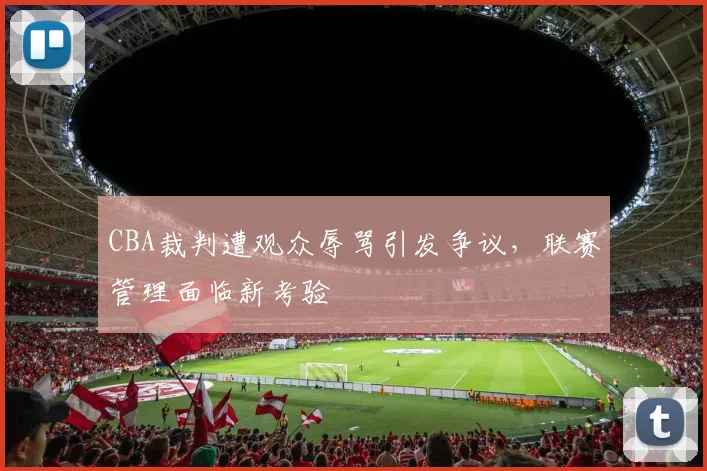 CBA裁判遭观众辱骂引发争议，联赛管理面临新考验
