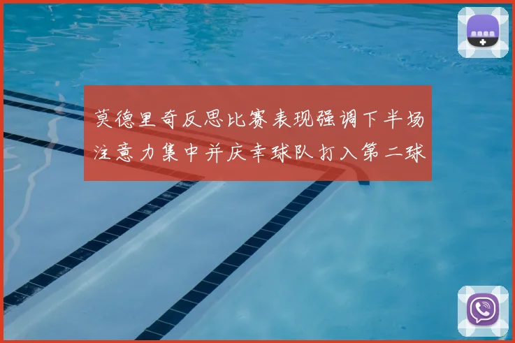 莫德里奇反思比赛表现强调下半场注意力集中并庆幸球队打入第二球