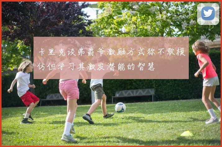卡里克谈弗爵爷激励方式称不敢模仿但学习其激发潜能的智慧