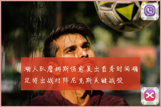 湖人队詹姆斯伤愈复出首秀时间确定将出战对阵尼克斯关键战役