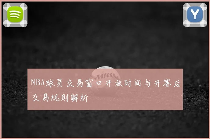 NBA球员交易窗口开放时间与开赛后交易规则解析