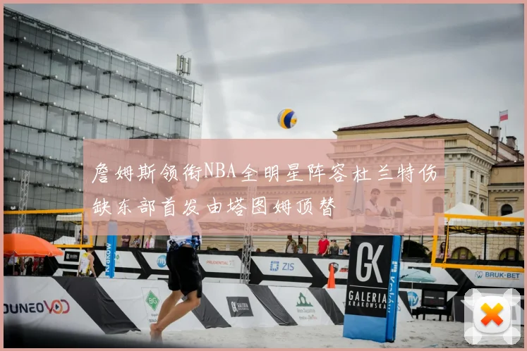 詹姆斯领衔NBA全明星阵容杜兰特伤缺东部首发由塔图姆顶替