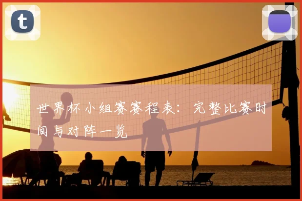 世界杯小组赛赛程表：完整比赛时间与对阵一览
