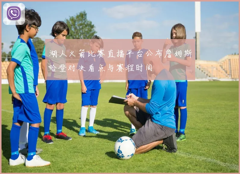 湖人火箭比赛直播平台公布詹姆斯哈登对决看点与赛程时间
