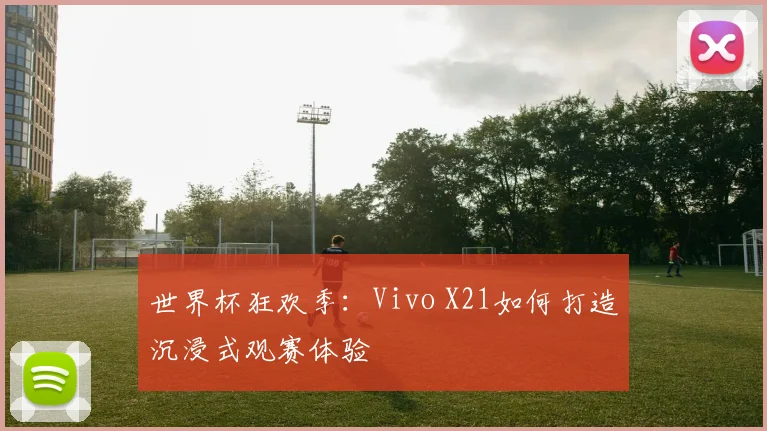 世界杯狂欢季：Vivo X21如何打造沉浸式观赛体验