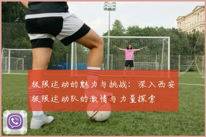 极限运动的魅力与挑战：深入西安极限运动队的激情与力量探索