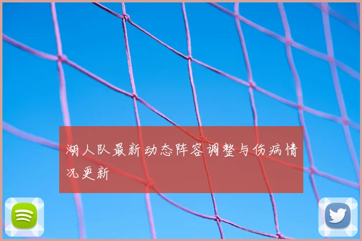 湖人队最新动态阵容调整与伤病情况更新
