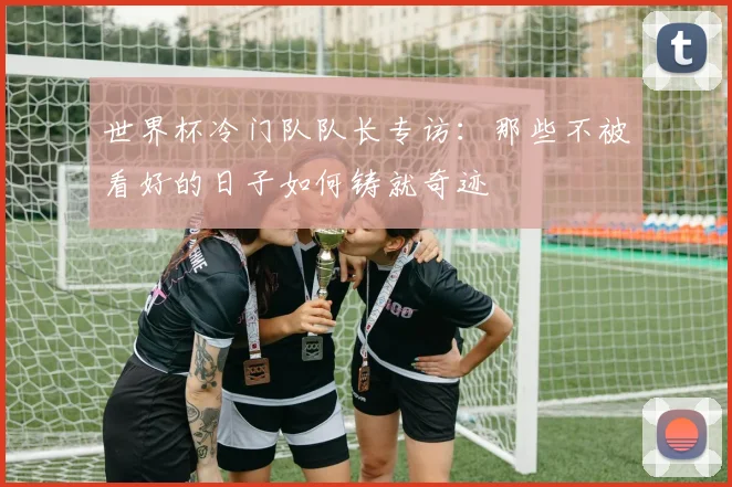 世界杯冷门队队长专访：那些不被看好的日子如何铸就奇迹