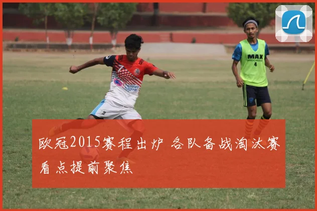 欧冠2015赛程出炉 各队备战淘汰赛看点提前聚焦