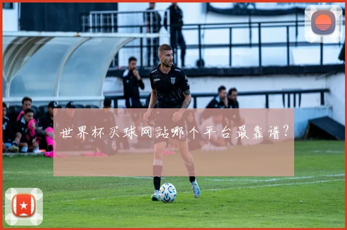 世界杯买球网站哪个平台最靠谱？