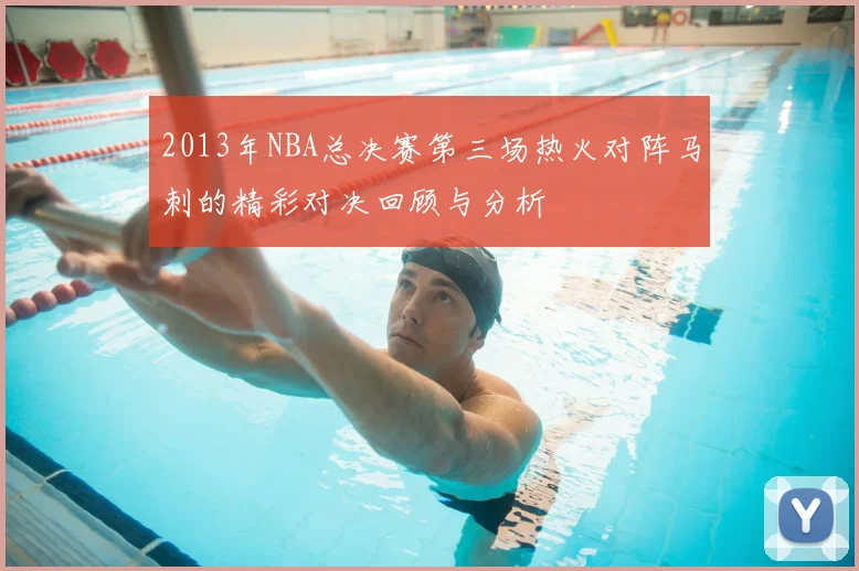 2013年NBA总决赛第三场热火对阵马刺的精彩对决回顾与分析