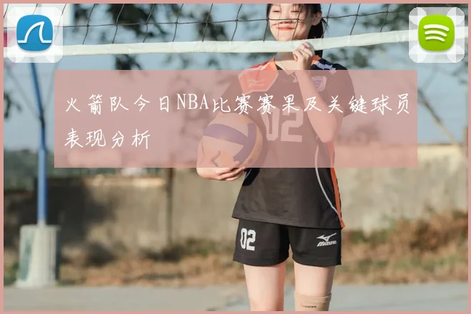 火箭队今日NBA比赛赛果及关键球员表现分析