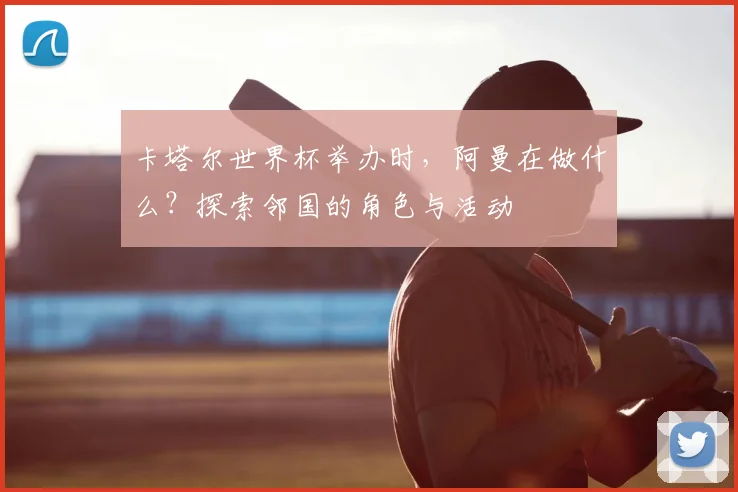 卡塔尔世界杯举办时，阿曼在做什么？探索邻国的角色与活动