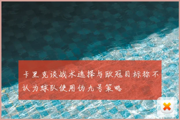 卡里克谈战术选择与欧冠目标称不认为球队使用伪九号策略