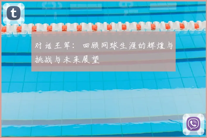 对话王军：回顾网球生涯的辉煌与挑战与未来展望
