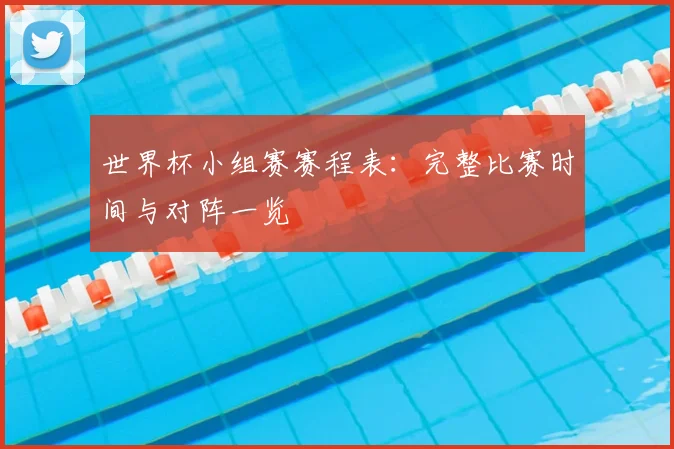 世界杯小组赛赛程表：完整比赛时间与对阵一览