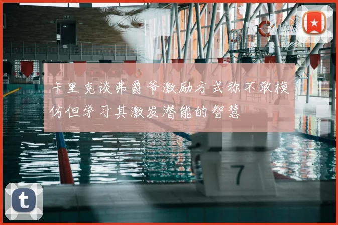 卡里克谈弗爵爷激励方式称不敢模仿但学习其激发潜能的智慧