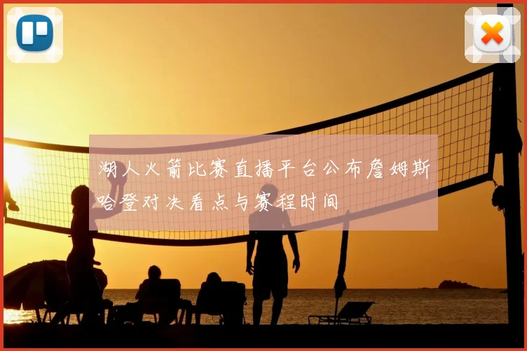 湖人火箭比赛直播平台公布詹姆斯哈登对决看点与赛程时间