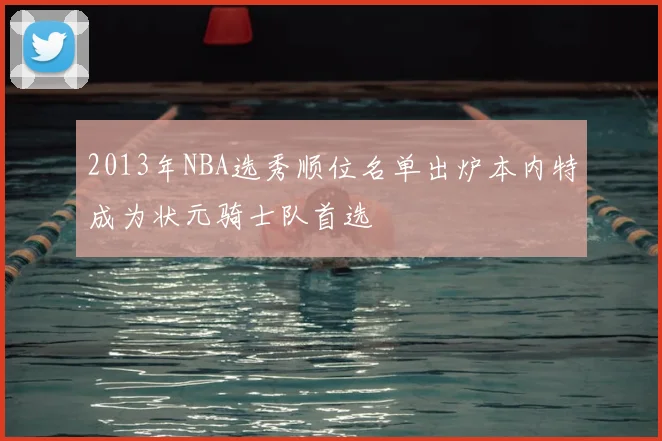 2013年NBA选秀顺位名单出炉本内特成为状元骑士队首选