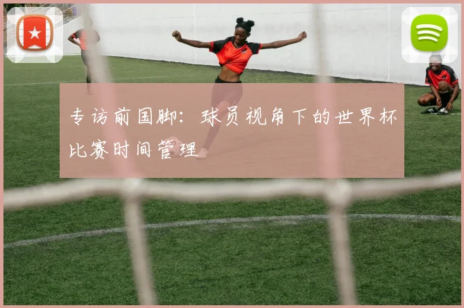 专访前国脚：球员视角下的世界杯比赛时间管理