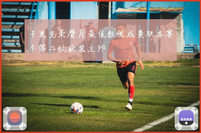 卡里克荣膺月最佳教练成曼联本赛季第二位获奖主帅