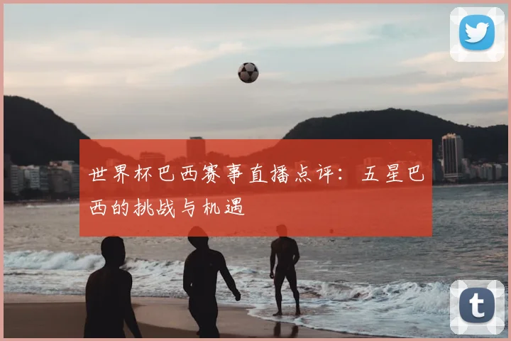 世界杯巴西赛事直播点评：五星巴西的挑战与机遇