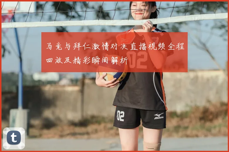 马竞与拜仁激情对决直播视频全程回放及精彩瞬间解析