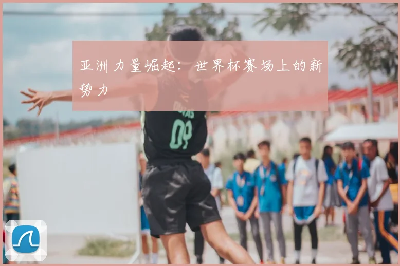 亚洲力量崛起：世界杯赛场上的新势力