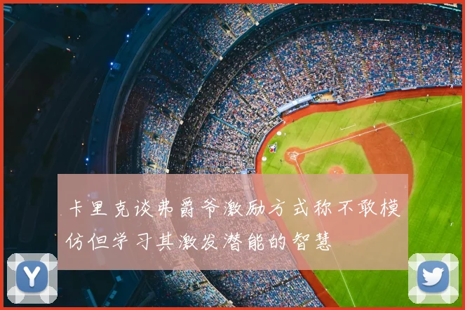 卡里克谈弗爵爷激励方式称不敢模仿但学习其激发潜能的智慧