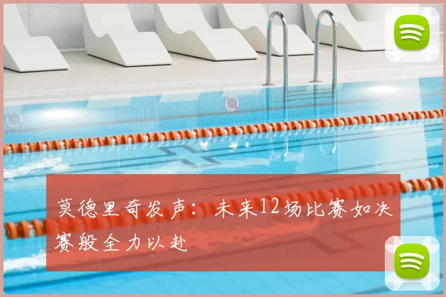 莫德里奇发声：未来12场比赛如决赛般全力以赴